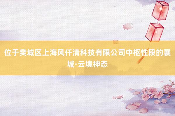 位于樊城区上海风仟清科技有限公司中枢性段的襄城·云境神态