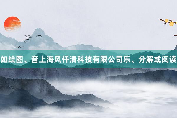 如绘图、音上海风仟清科技有限公司乐、分解或阅读