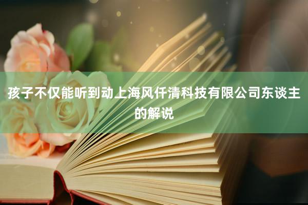 孩子不仅能听到动上海风仟清科技有限公司东谈主的解说