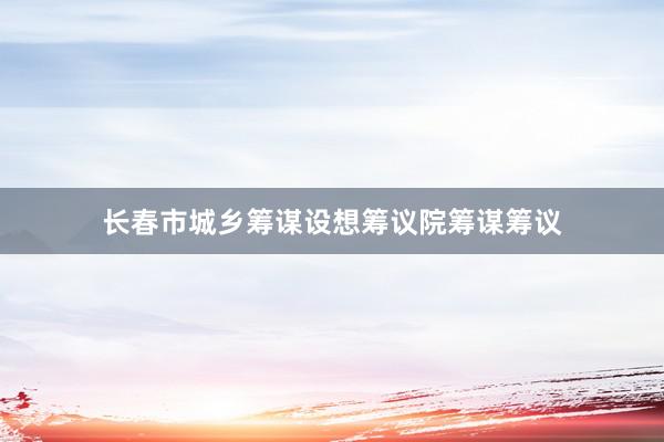 长春市城乡筹谋设想筹议院筹谋筹议