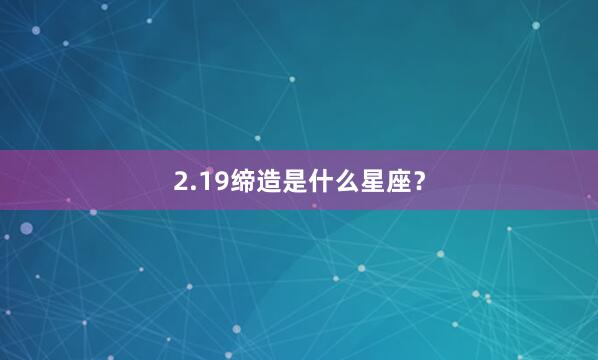 2.19缔造是什么星座？