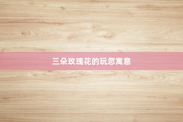 三朵玫瑰花的玩忽寓意