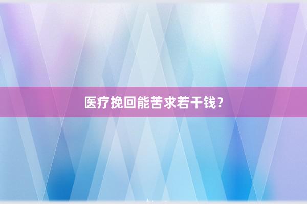 医疗挽回能苦求若干钱？